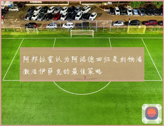 阿邦拉霍认为阿诺德回归是利物浦激活伊萨克的最佳策略
