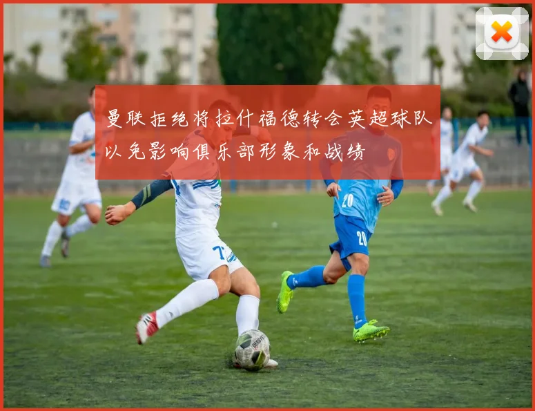 曼联拒绝将拉什福德转会英超球队以免影响俱乐部形象和战绩