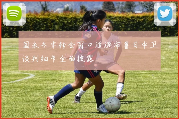 国米冬季转会窗口追逐布鲁日中卫谈判细节全面披露