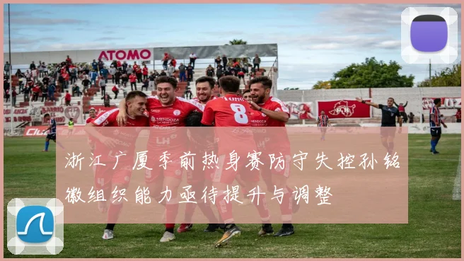 浙江广厦季前热身赛防守失控孙铭徽组织能力亟待提升与调整