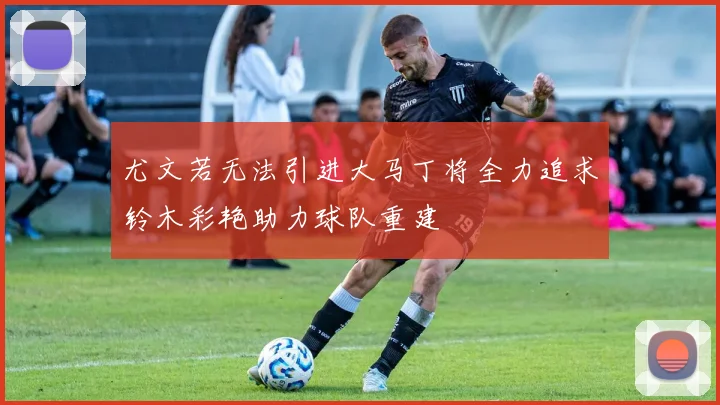 尤文若无法引进大马丁将全力追求铃木彩艳助力球队重建