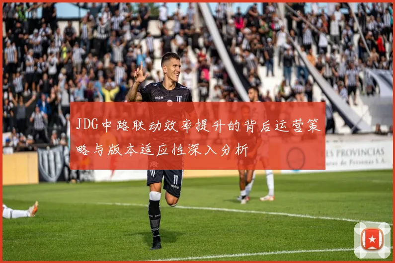 JDG中路联动效率提升的背后运营策略与版本适应性深入分析