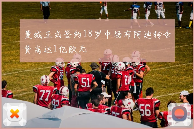 曼城正式签约18岁中场布阿迪转会费高达1亿欧元