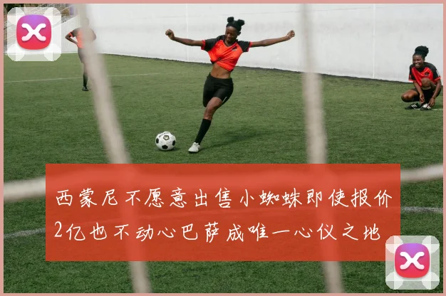 西蒙尼不愿意出售小蜘蛛即使报价2亿也不动心巴萨成唯一心仪之地