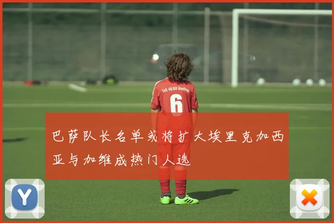 巴萨队长名单或将扩大埃里克加西亚与加维成热门人选