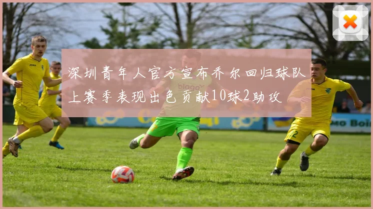 深圳青年人官方宣布乔尔回归球队上赛季表现出色贡献10球2助攻