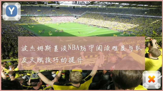 波杰姆斯基谈NBA防守阅读难度与队友天赋技巧的提升