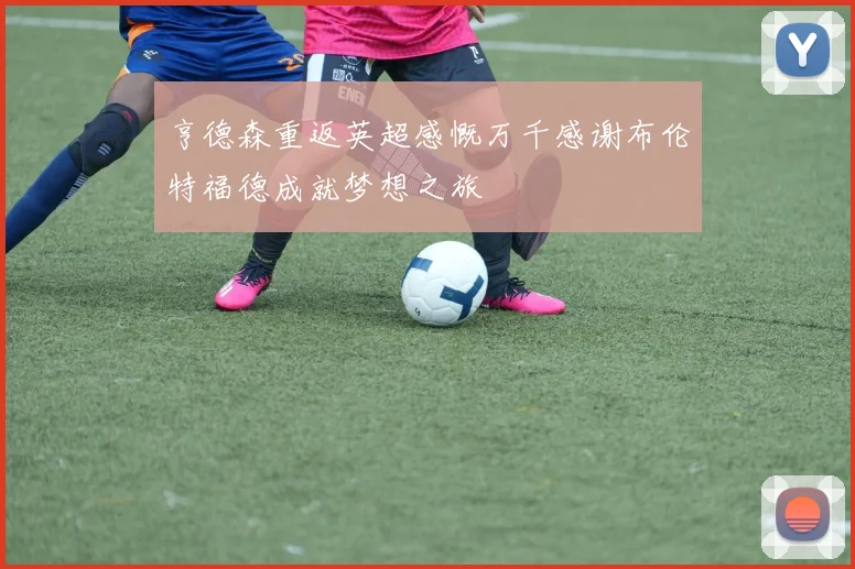 亨德森重返英超感慨万千感谢布伦特福德成就梦想之旅