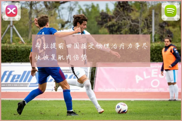 希拉提前回国接受物理治疗力争尽快恢复肌肉伤势
